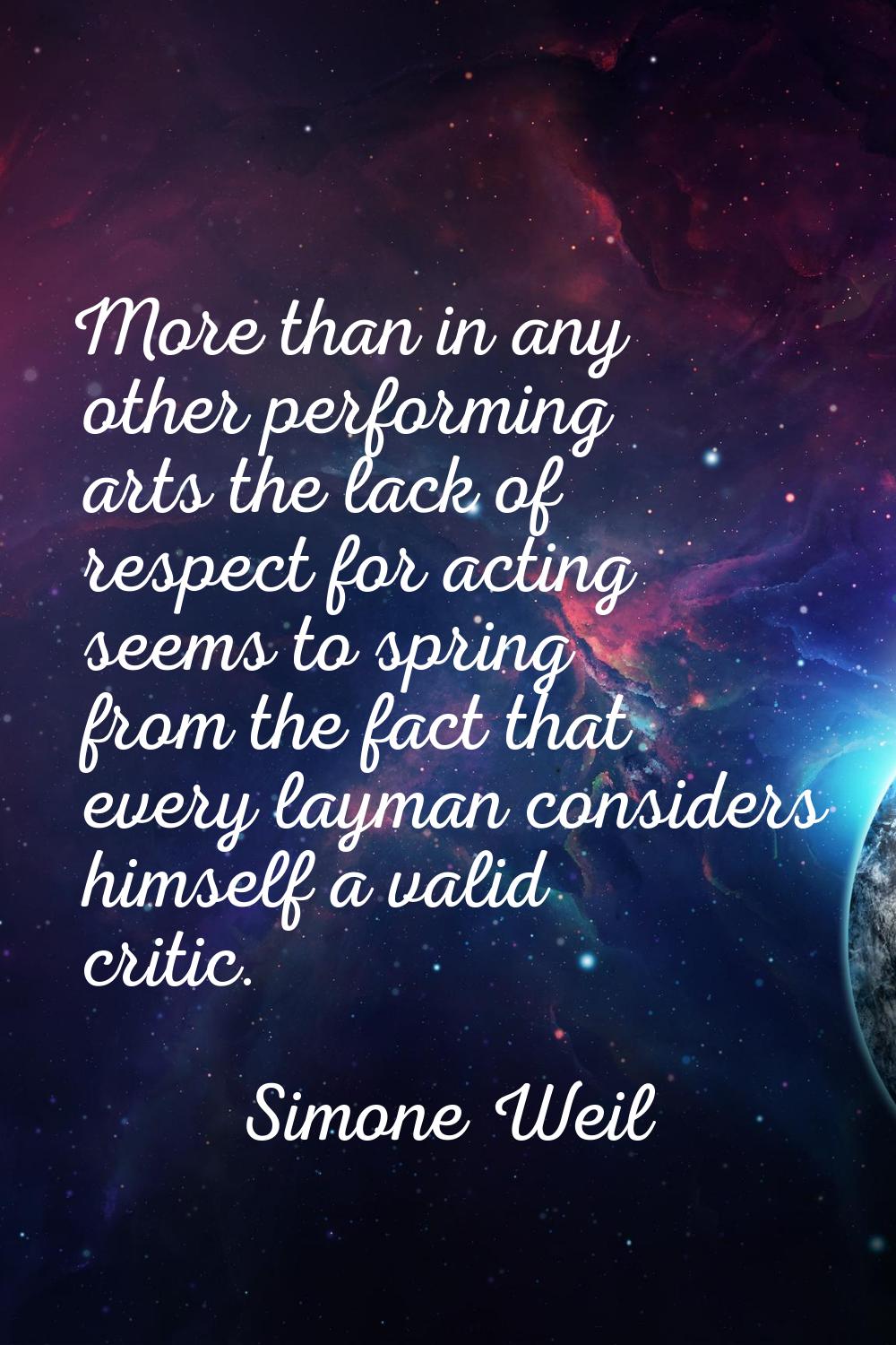 More than in any other performing arts the lack of respect for acting seems to spring from the fact