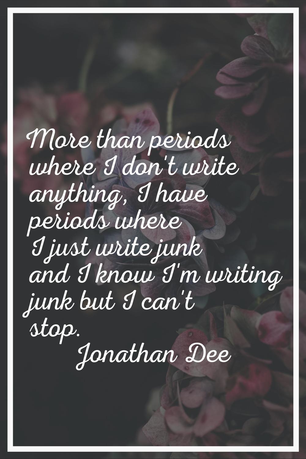 More than periods where I don't write anything, I have periods where I just write junk and I know I