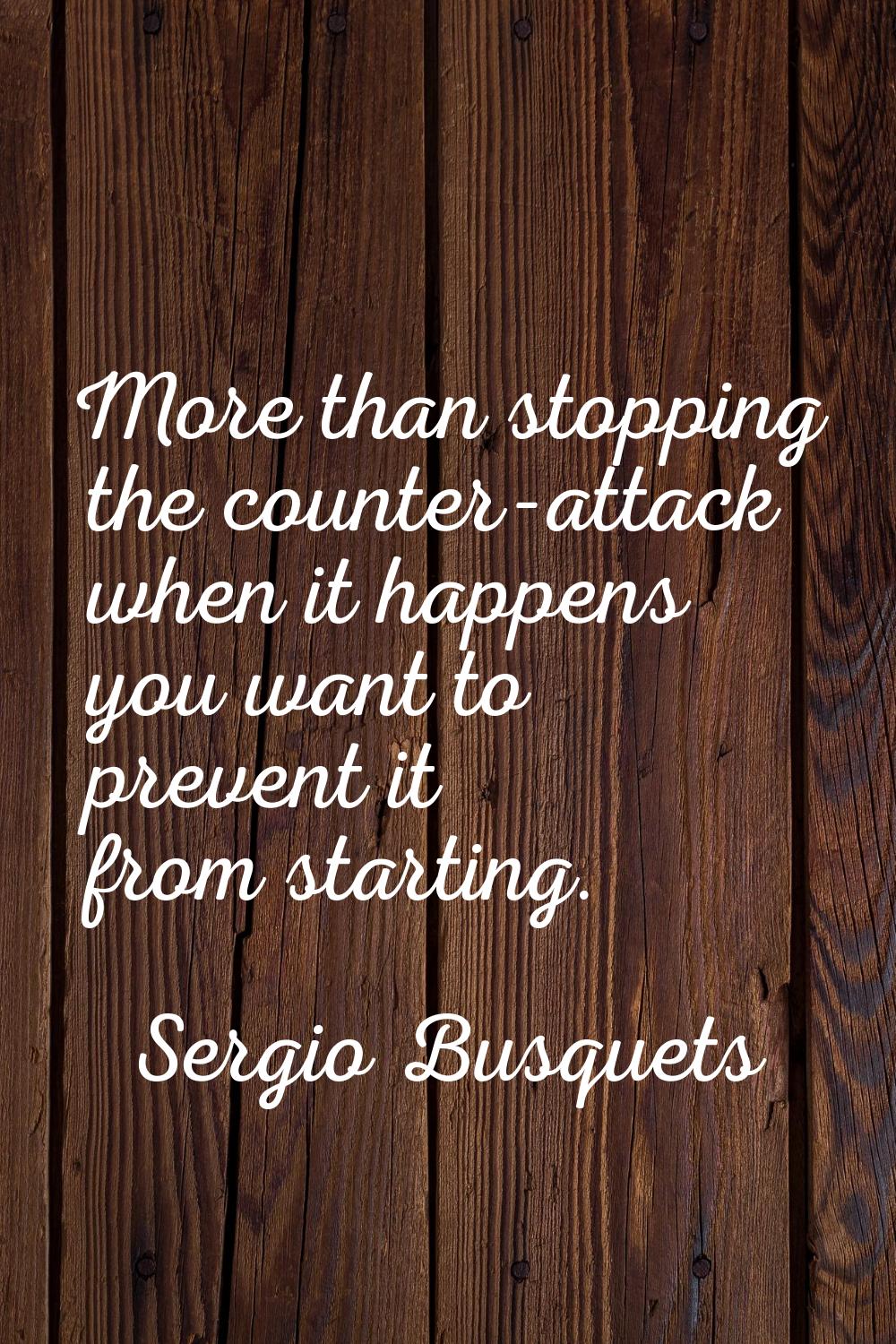 More than stopping the counter-attack when it happens you want to prevent it from starting.
