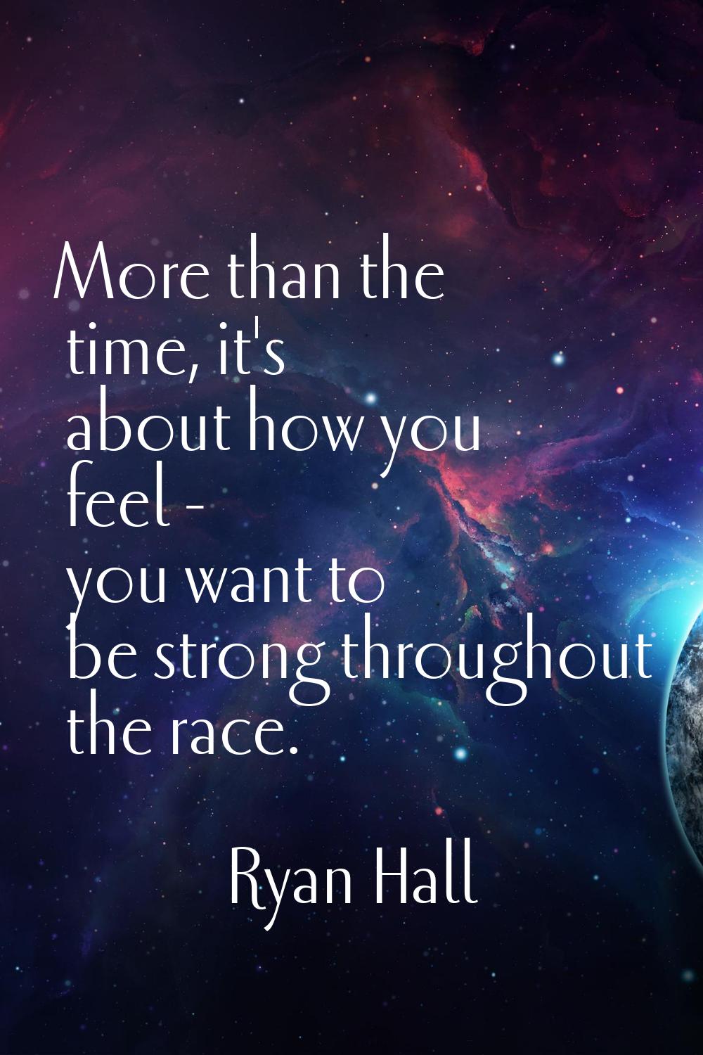 More than the time, it's about how you feel - you want to be strong throughout the race.