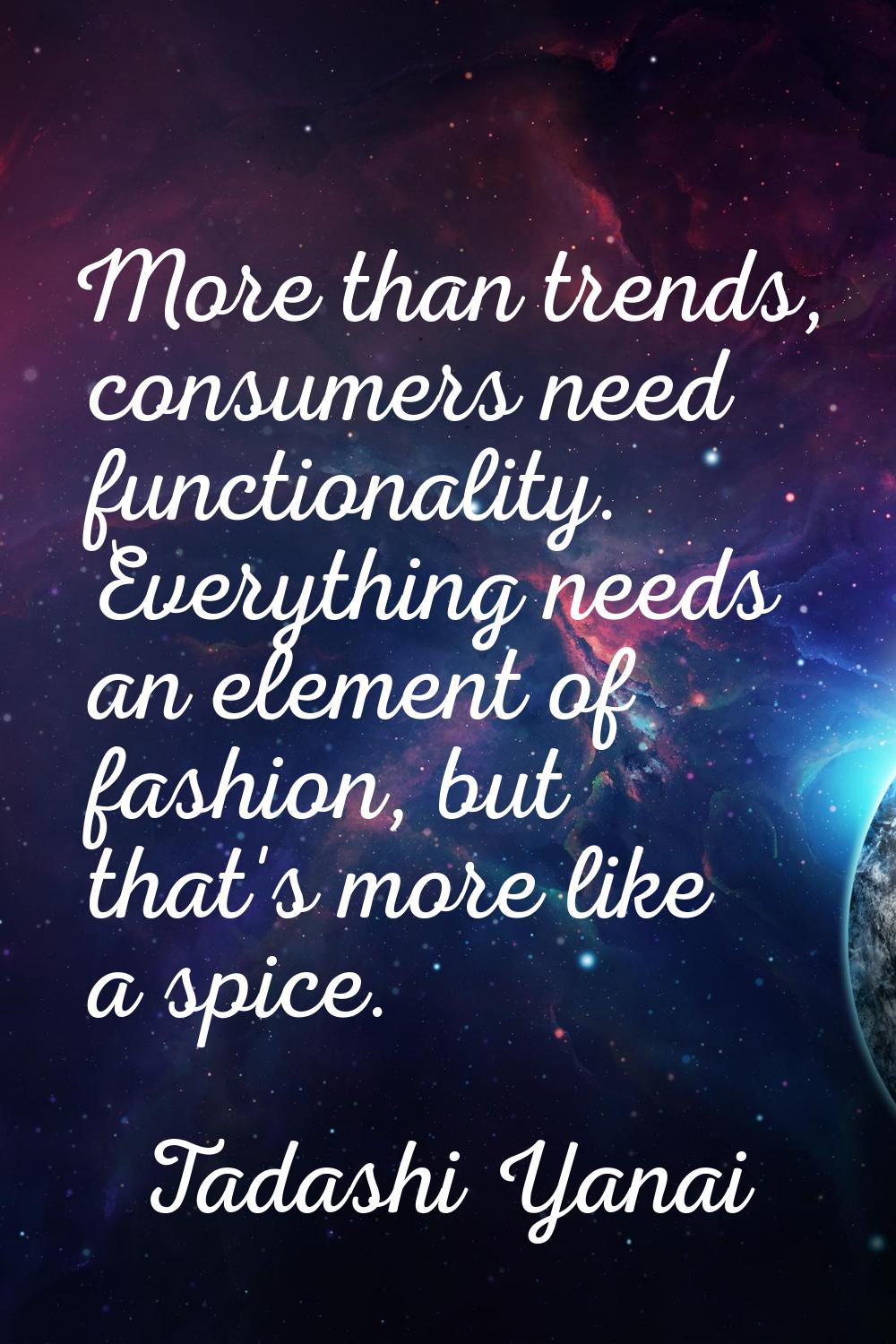More than trends, consumers need functionality. Everything needs an element of fashion, but that's 