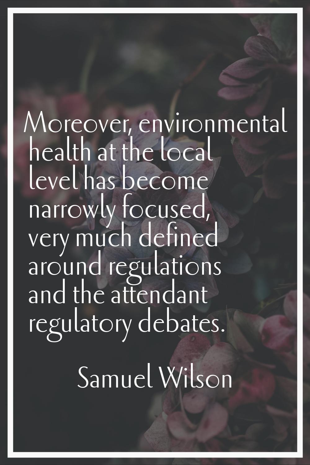 Moreover, environmental health at the local level has become narrowly focused, very much defined ar