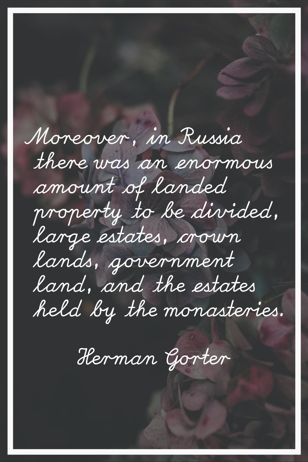 Moreover, in Russia there was an enormous amount of landed property to be divided, large estates, c