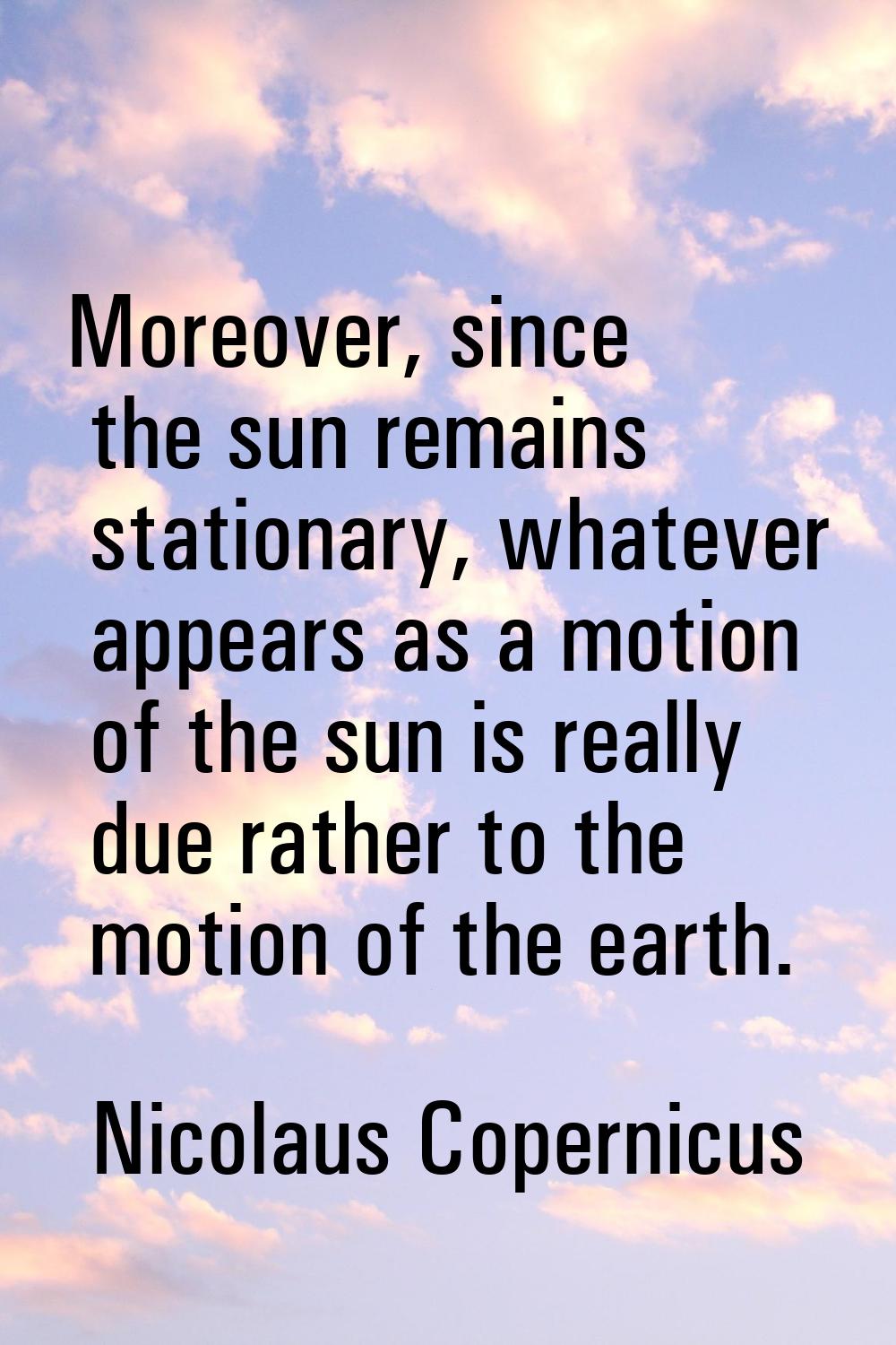 Moreover, since the sun remains stationary, whatever appears as a motion of the sun is really due r