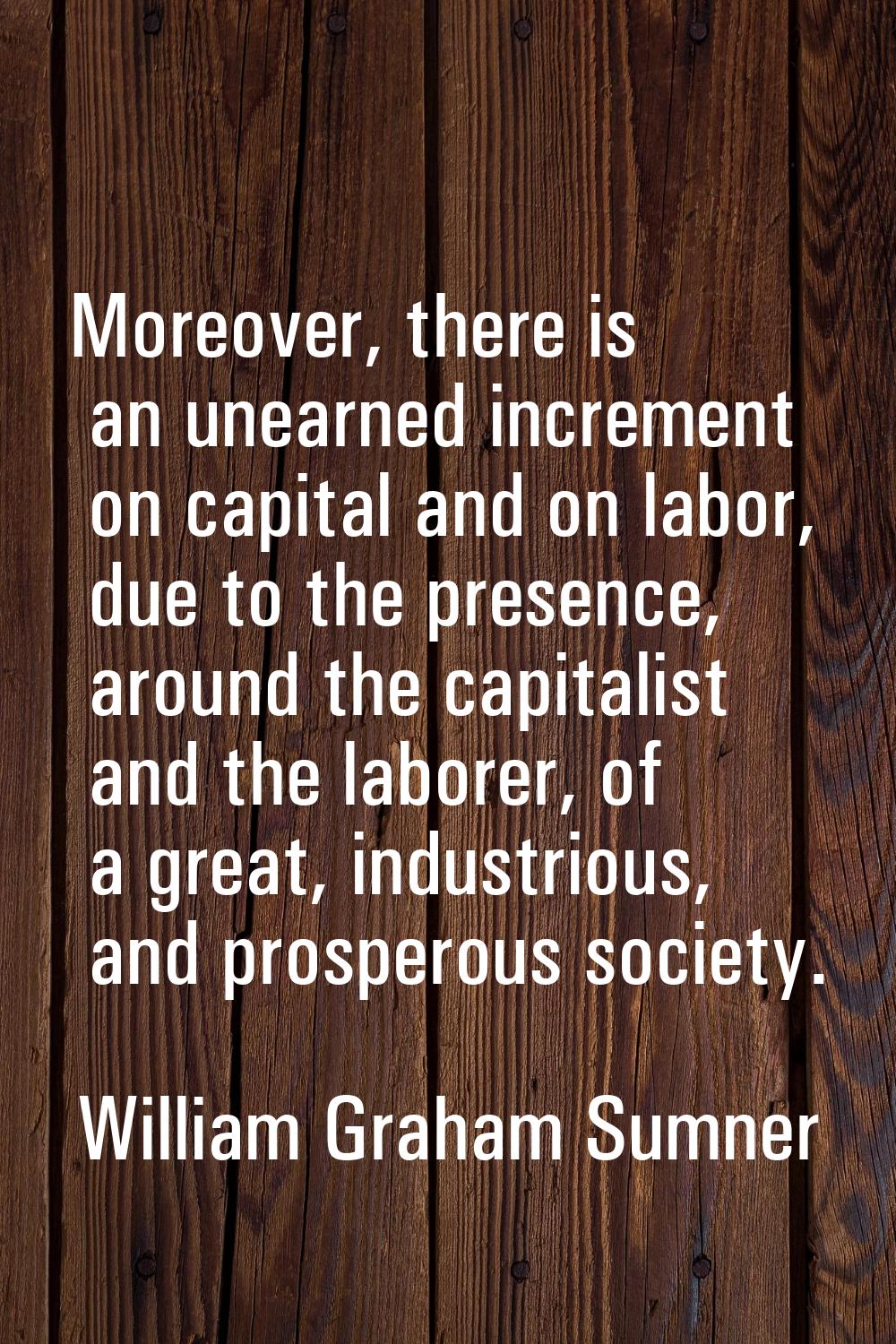 Moreover, there is an unearned increment on capital and on labor, due to the presence, around the c