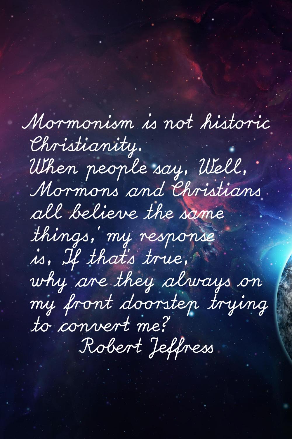 Mormonism is not historic Christianity. When people say, 'Well, Mormons and Christians all believe 