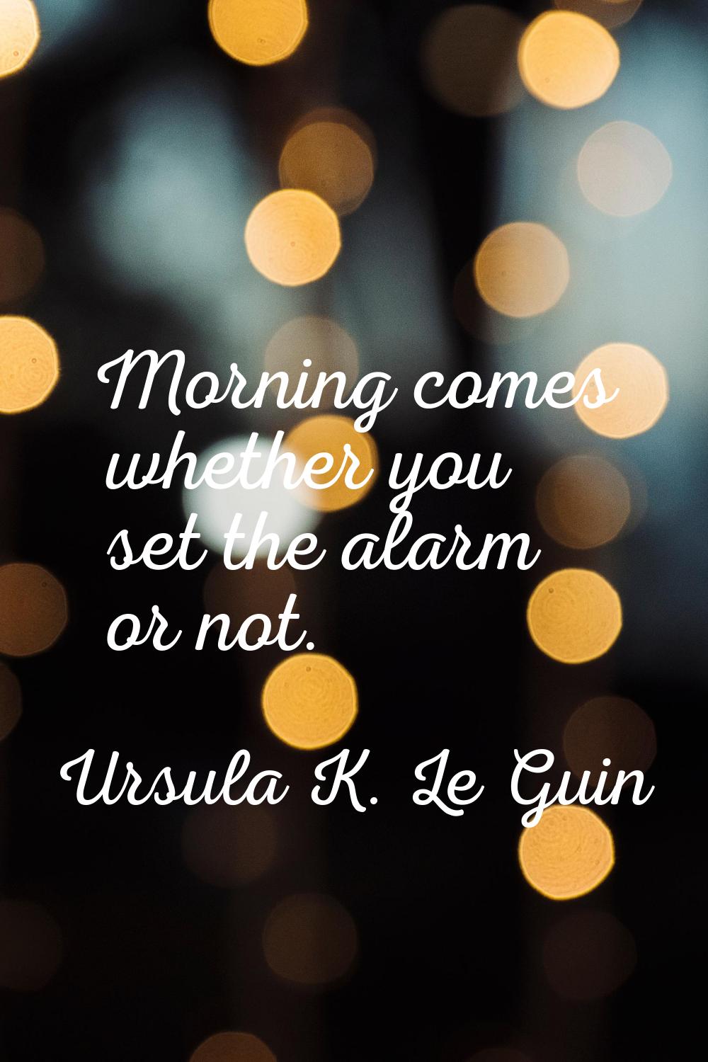Morning comes whether you set the alarm or not.