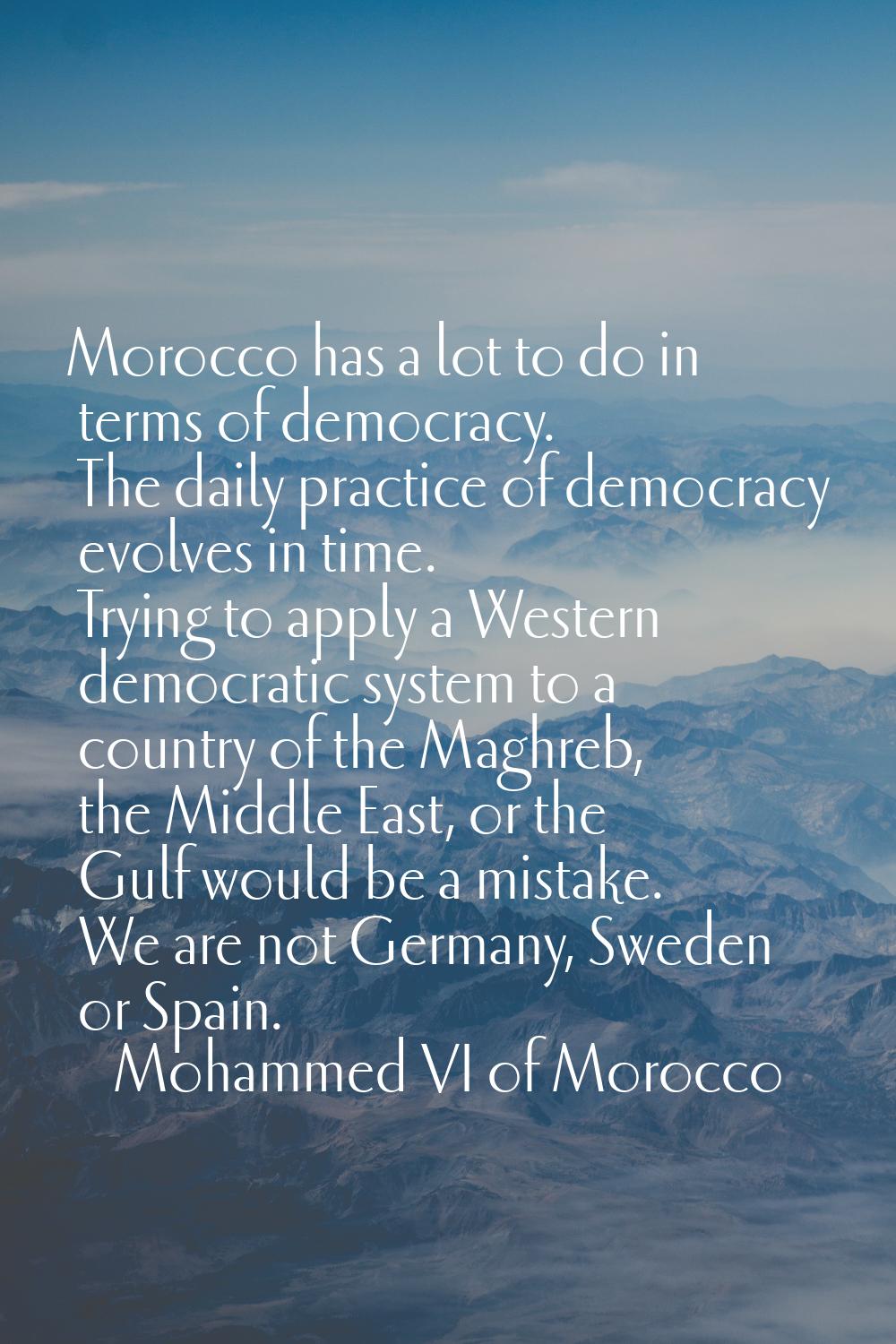 Morocco has a lot to do in terms of democracy. The daily practice of democracy evolves in time. Try