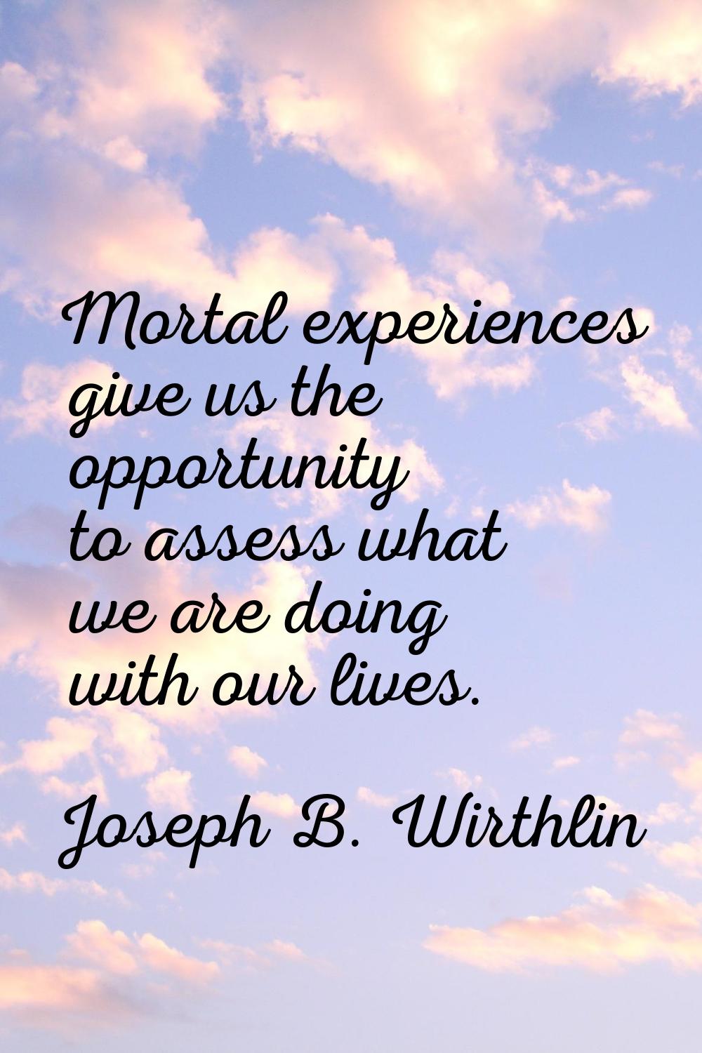 Mortal experiences give us the opportunity to assess what we are doing with our lives.