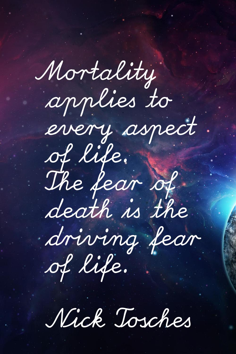 Mortality applies to every aspect of life. The fear of death is the driving fear of life.