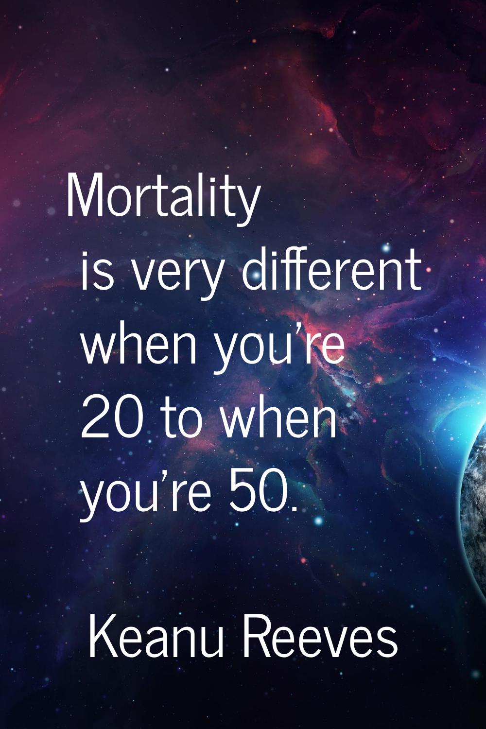Mortality is very different when you're 20 to when you're 50.
