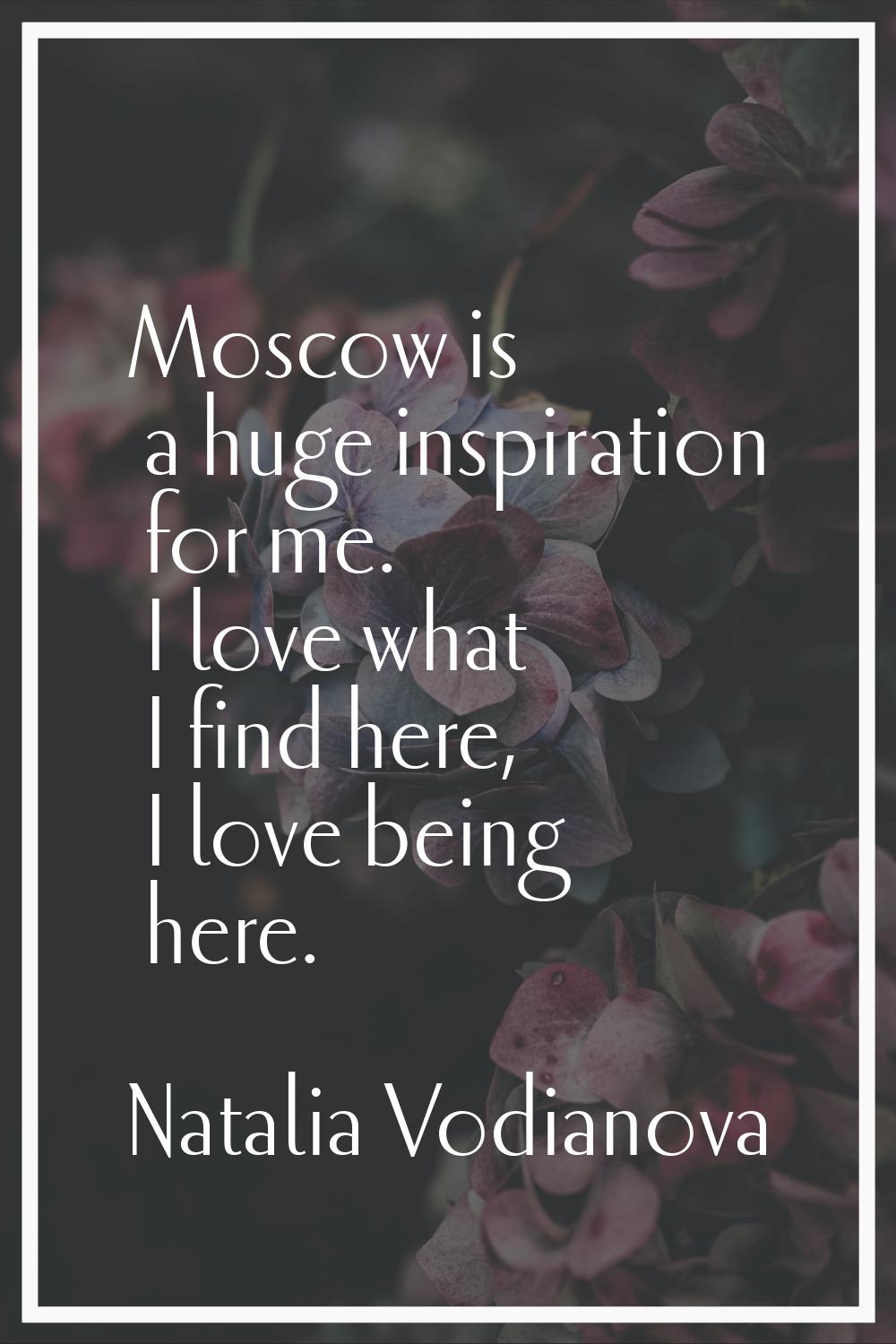 Moscow is a huge inspiration for me. I love what I find here, I love being here.
