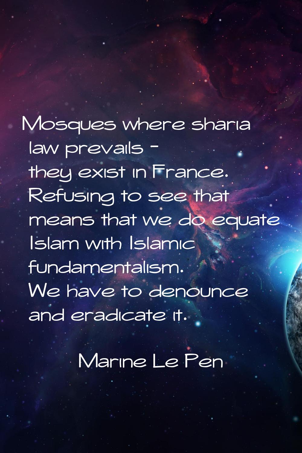 Mosques where sharia law prevails - they exist in France. Refusing to see that means that we do equ