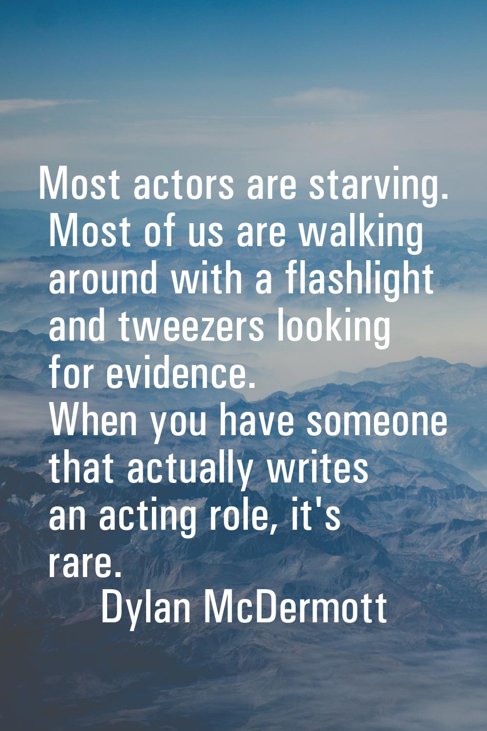 Most actors are starving. Most of us are walking around with a flashlight and tweezers looking for 