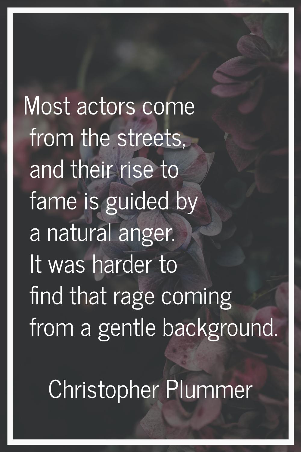 Most actors come from the streets, and their rise to fame is guided by a natural anger. It was hard