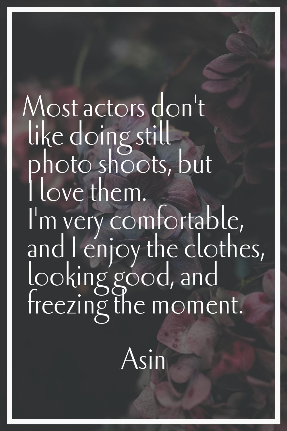 Most actors don't like doing still photo shoots, but I love them. I'm very comfortable, and I enjoy