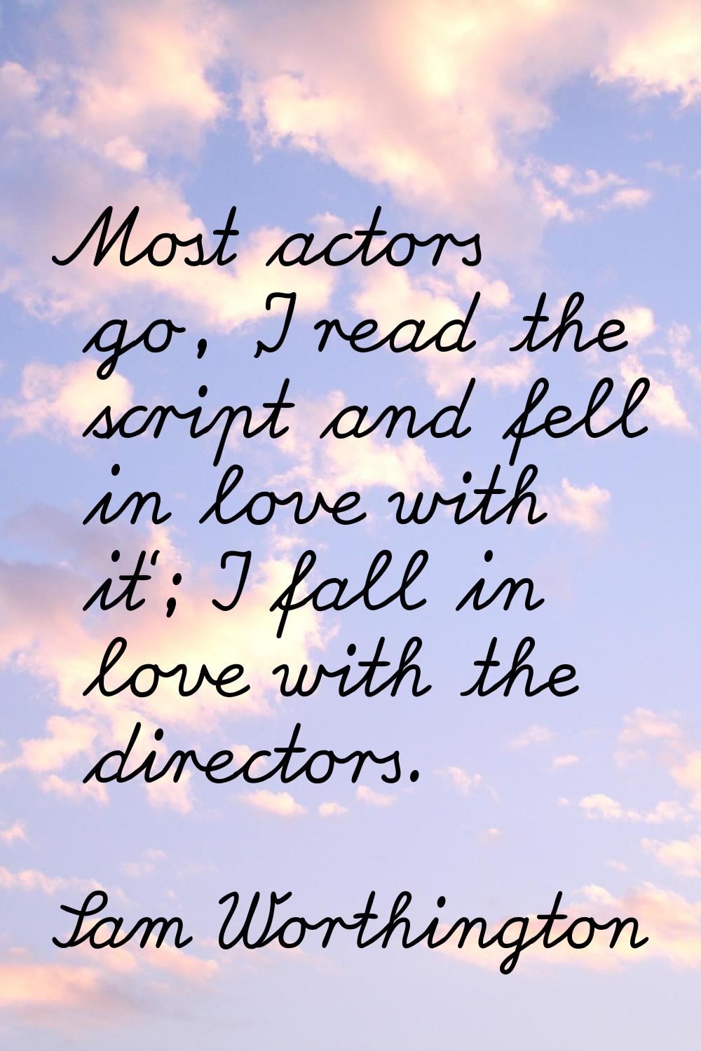 Most actors go, 'I read the script and fell in love with it'; I fall in love with the directors.