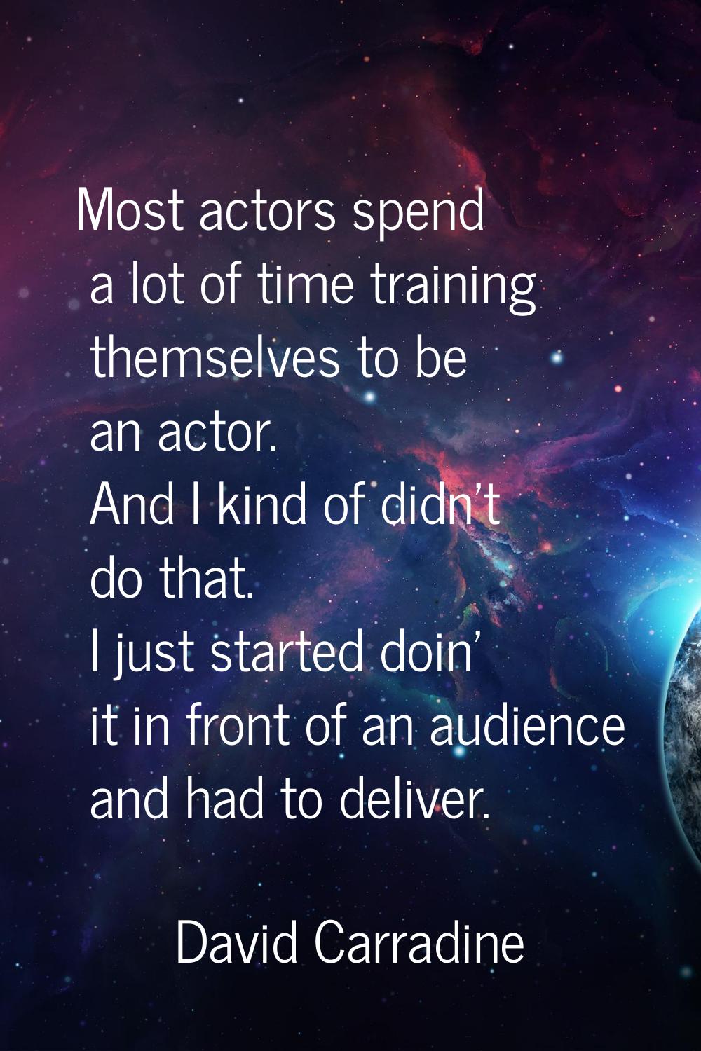Most actors spend a lot of time training themselves to be an actor. And I kind of didn't do that. I