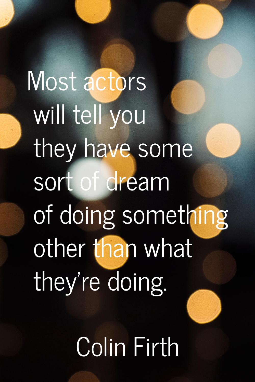 Most actors will tell you they have some sort of dream of doing something other than what they're d