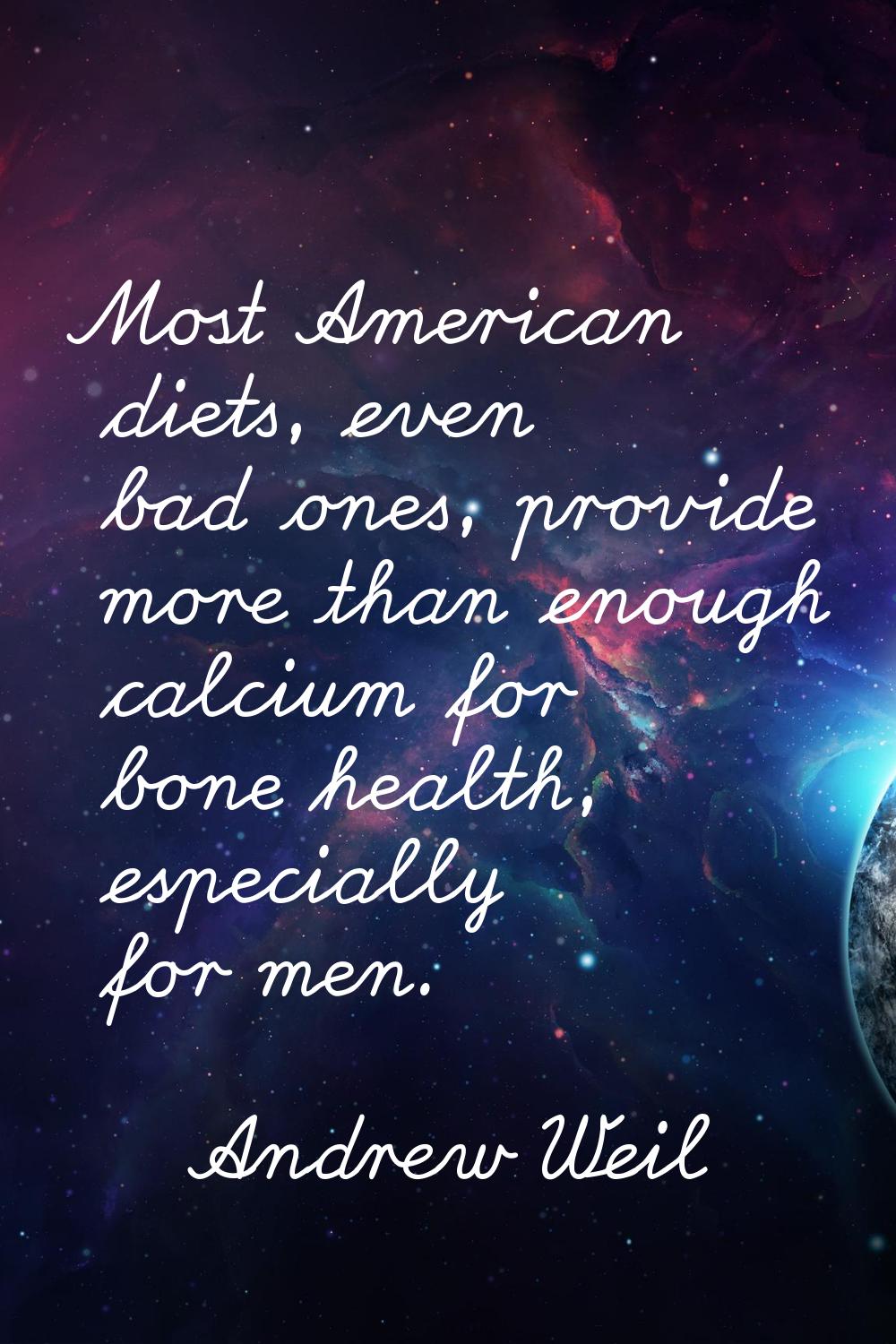 Most American diets, even bad ones, provide more than enough calcium for bone health, especially fo