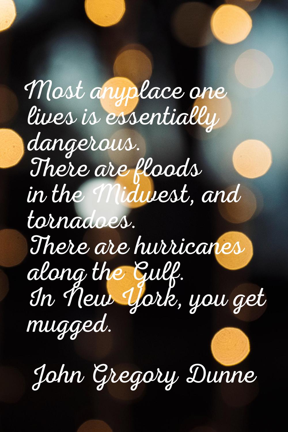 Most anyplace one lives is essentially dangerous. There are floods in the Midwest, and tornadoes. T