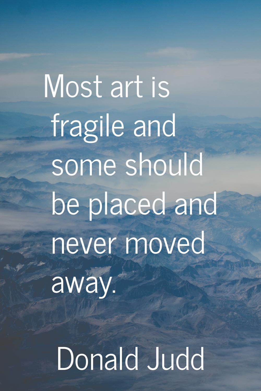 Most art is fragile and some should be placed and never moved away.
