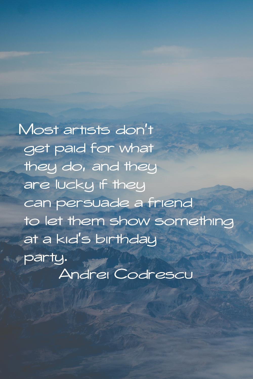 Most artists don't get paid for what they do, and they are lucky if they can persuade a friend to l