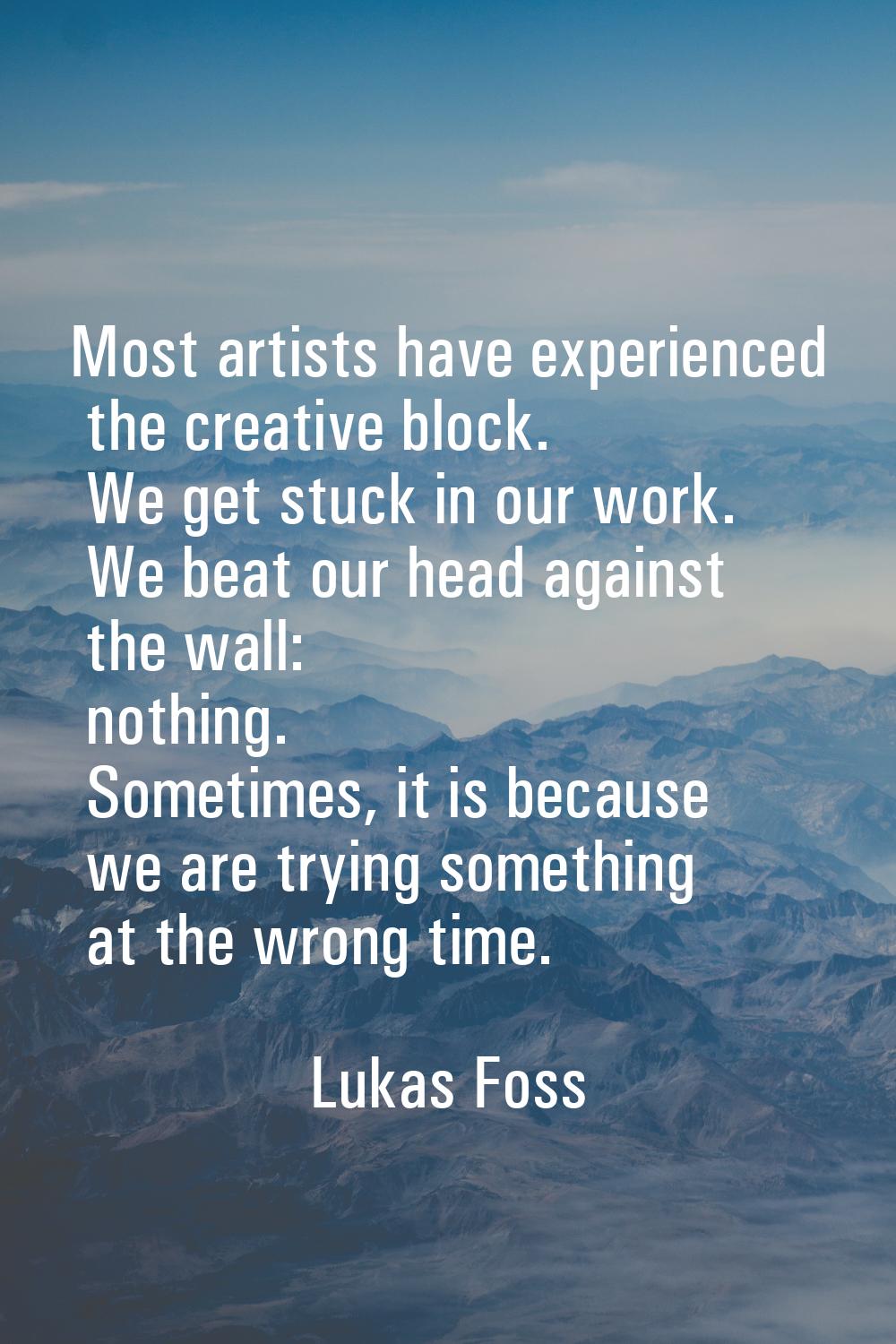 Most artists have experienced the creative block. We get stuck in our work. We beat our head agains