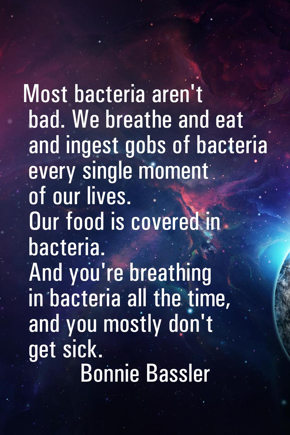 Most bacteria aren't bad. We breathe and eat and ingest gobs of bacteria every single moment of our