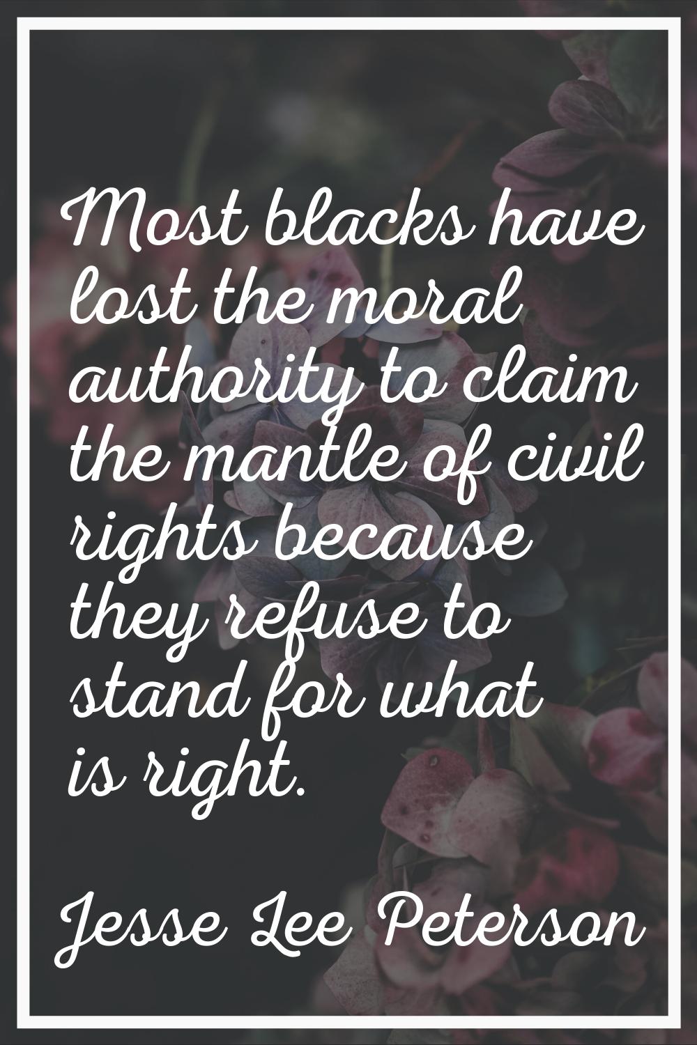 Most blacks have lost the moral authority to claim the mantle of civil rights because they refuse t