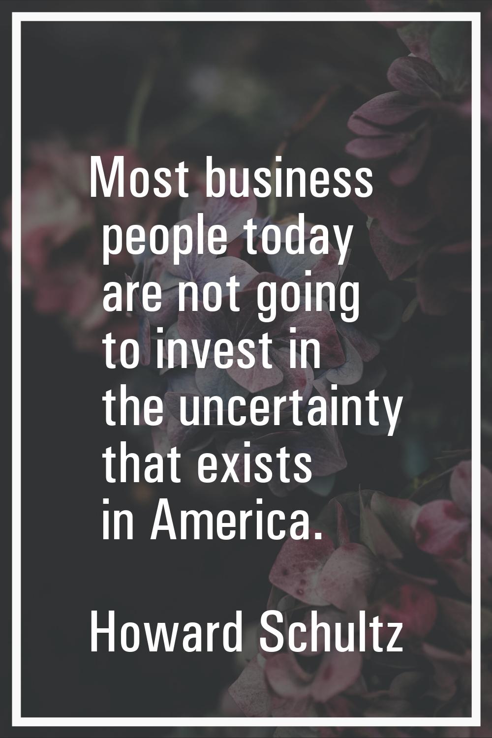Most business people today are not going to invest in the uncertainty that exists in America.
