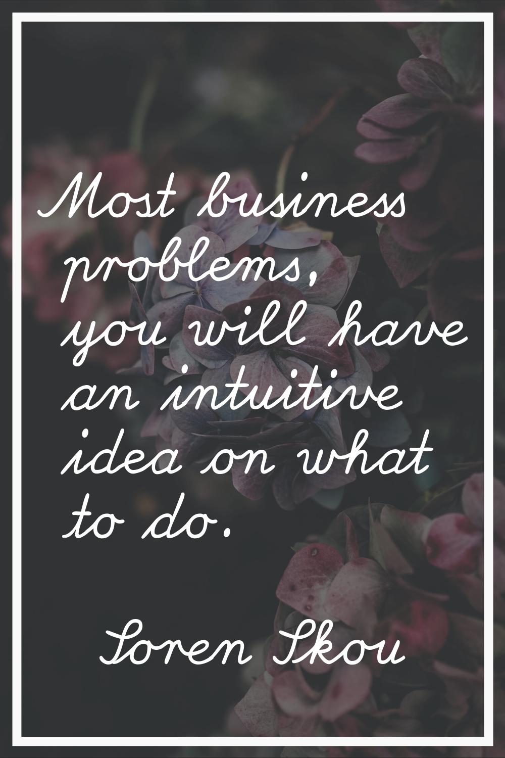 Most business problems, you will have an intuitive idea on what to do.