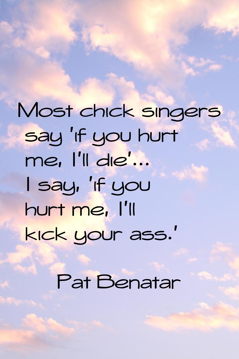 Most chick singers say 'if you hurt me, I'll die'... I say, 'if you hurt me, I'll kick your ass.'