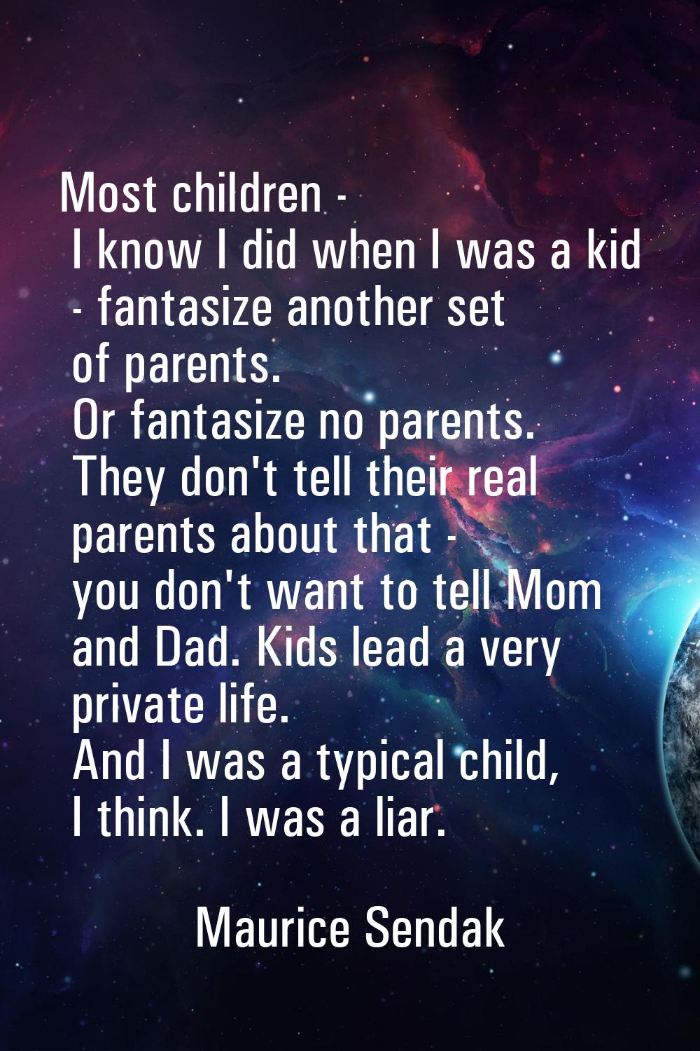 Most children - I know I did when I was a kid - fantasize another set of parents. Or fantasize no p