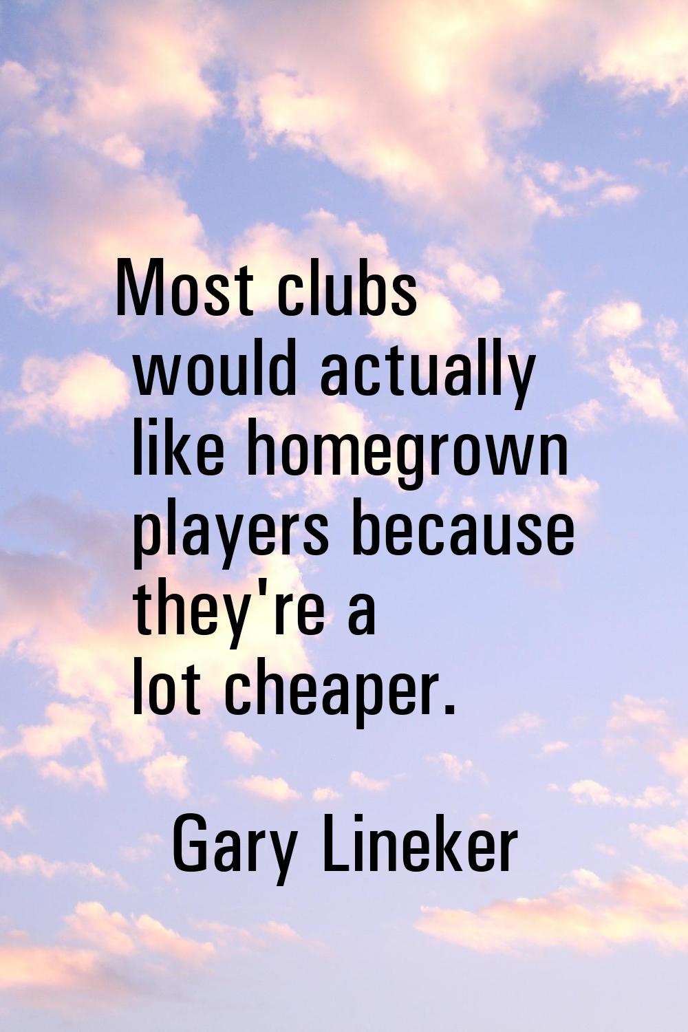 Most clubs would actually like homegrown players because they're a lot cheaper.