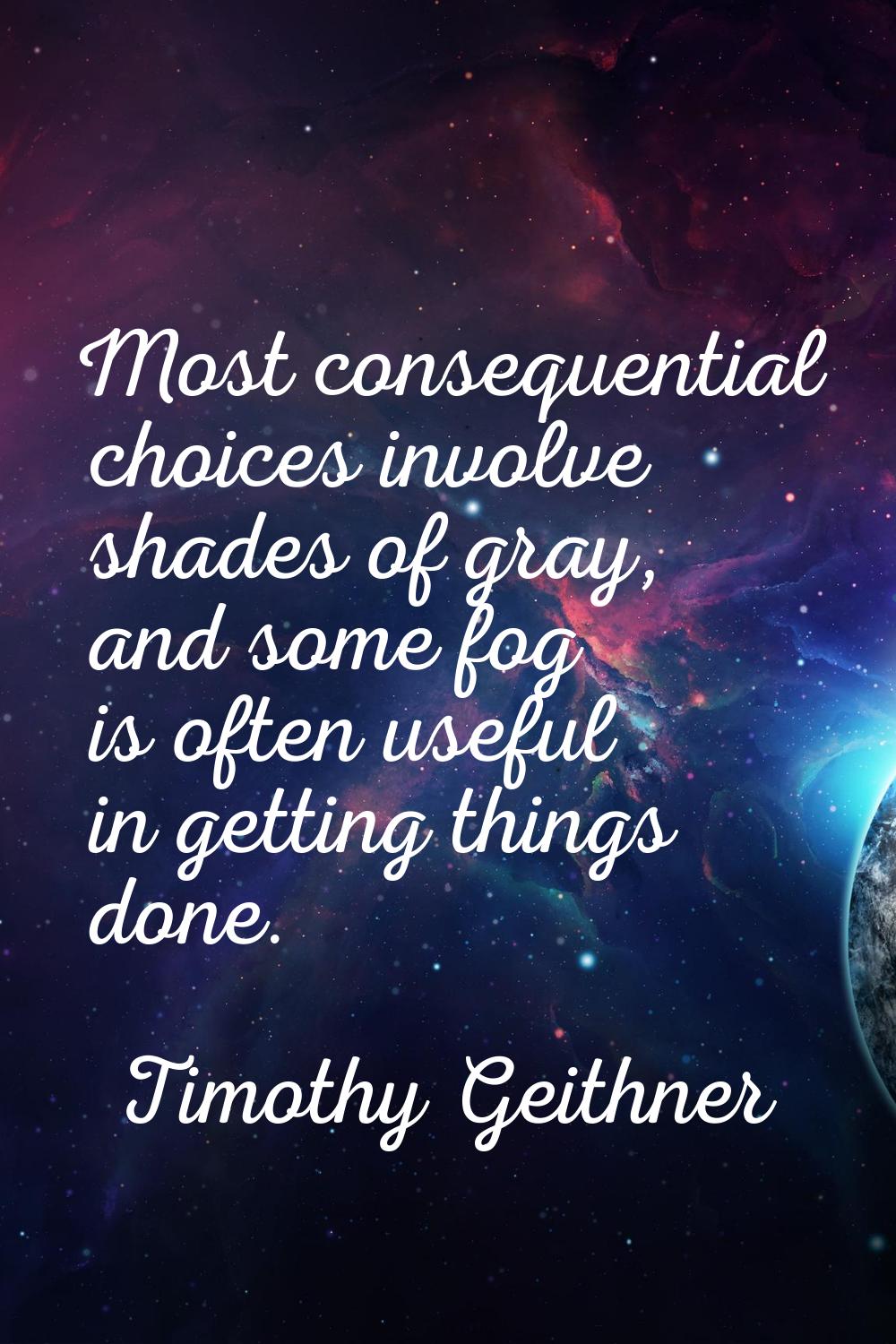 Most consequential choices involve shades of gray, and some fog is often useful in getting things d