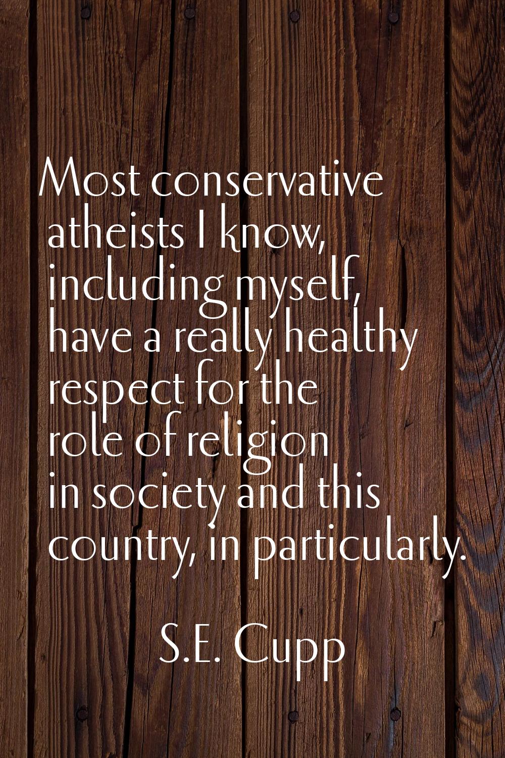 Most conservative atheists I know, including myself, have a really healthy respect for the role of 