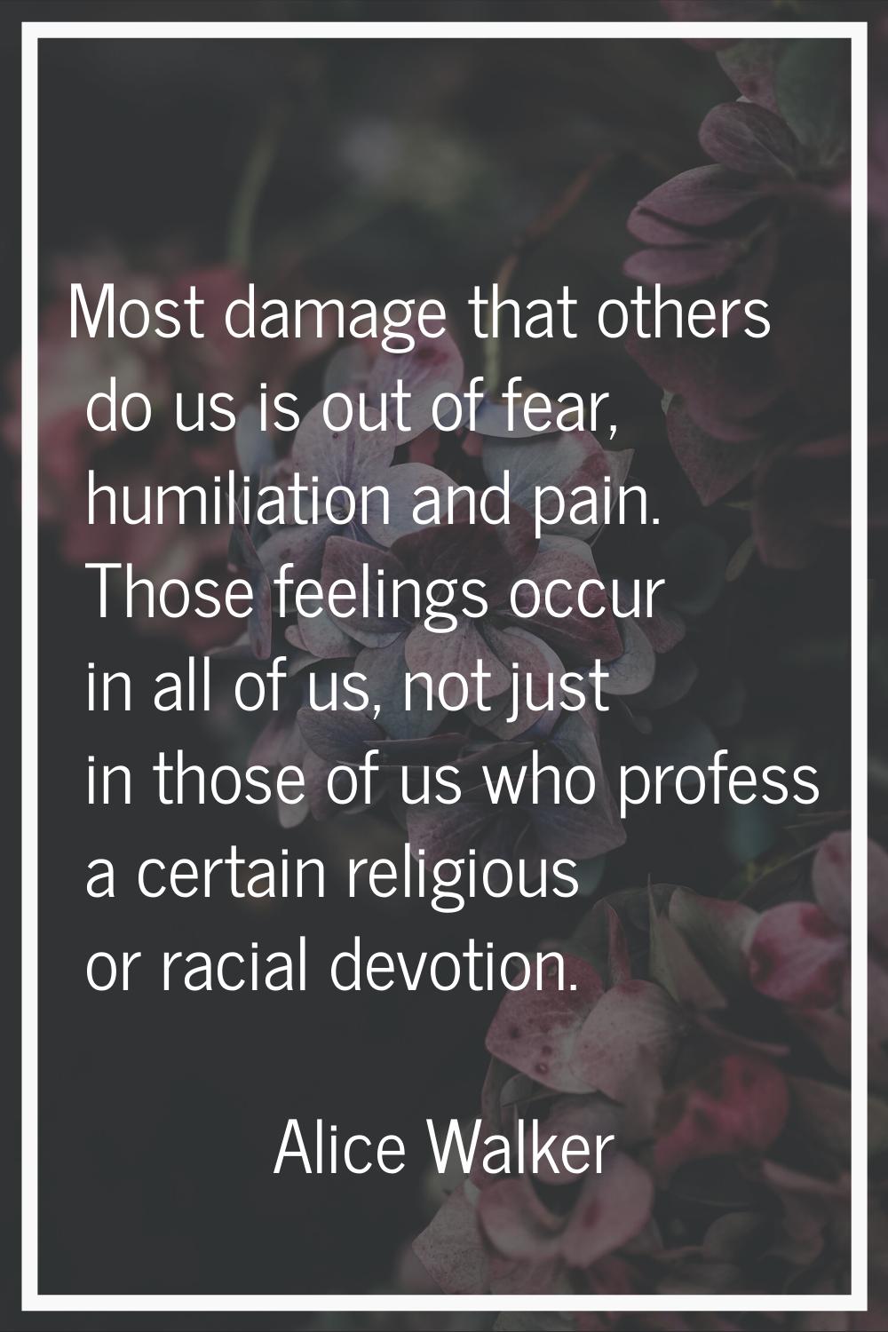 Most damage that others do us is out of fear, humiliation and pain. Those feelings occur in all of 