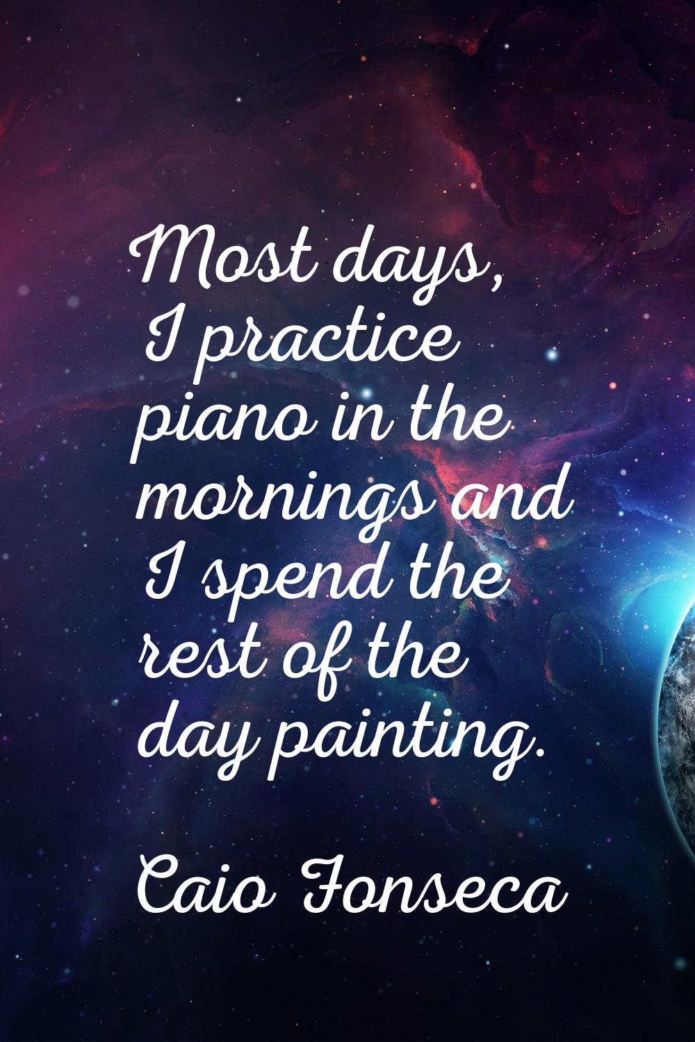 Most days, I practice piano in the mornings and I spend the rest of the day painting.