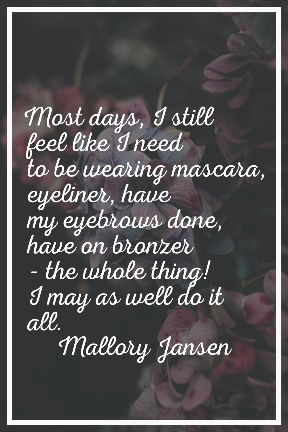 Most days, I still feel like I need to be wearing mascara, eyeliner, have my eyebrows done, have on