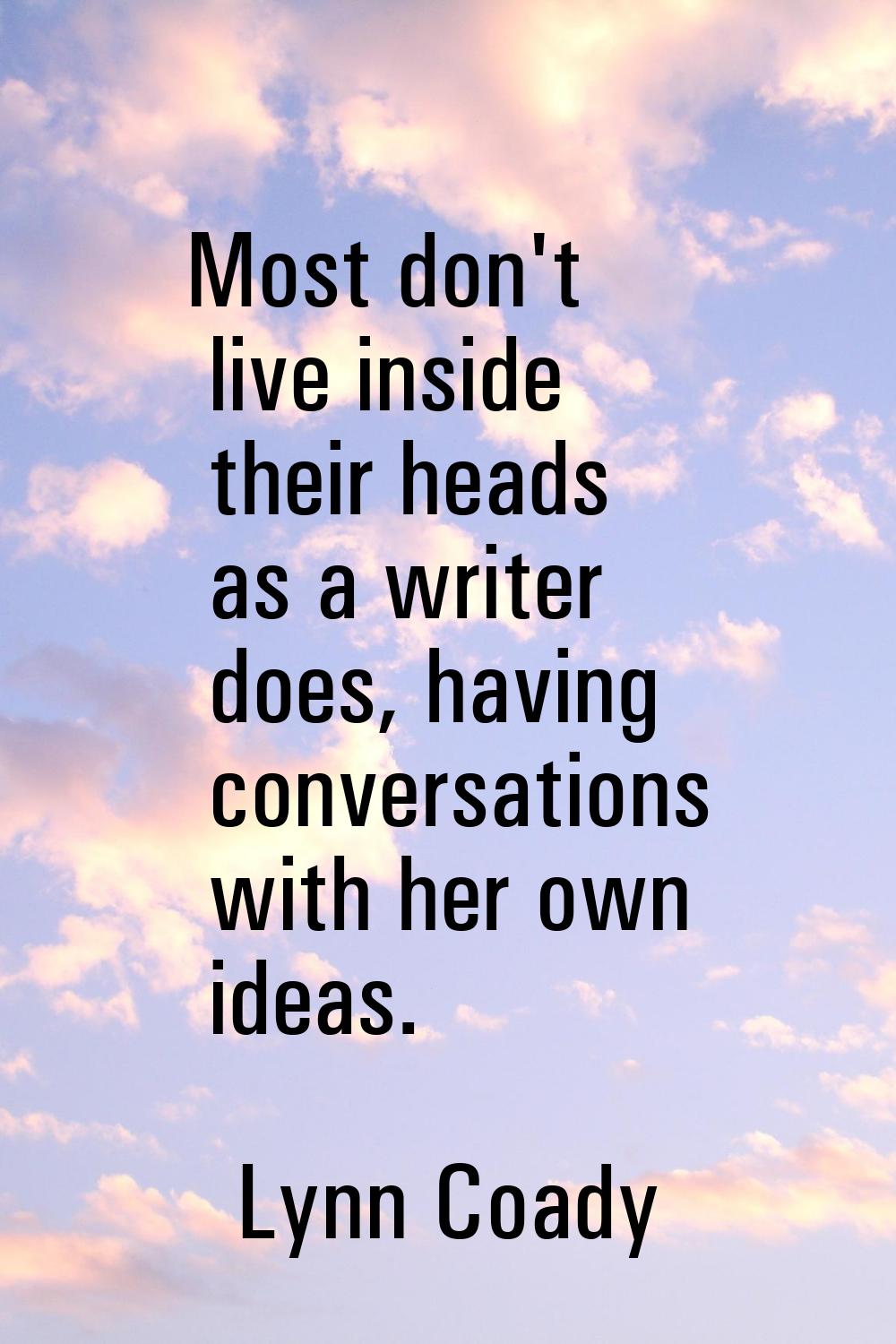 Most don't live inside their heads as a writer does, having conversations with her own ideas.