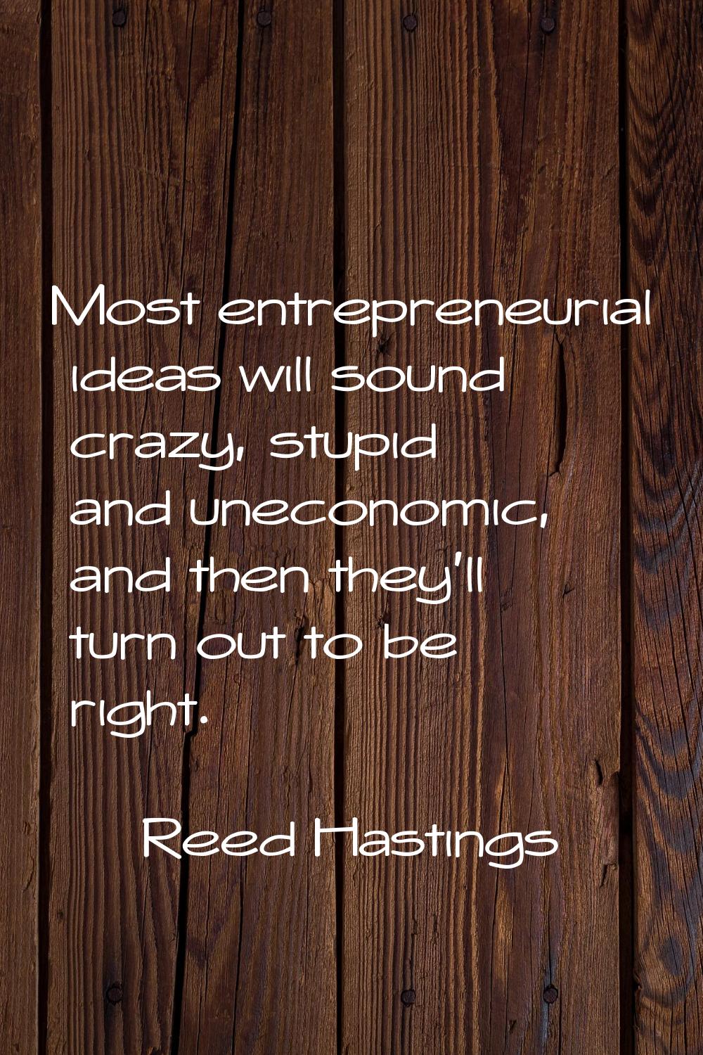 Most entrepreneurial ideas will sound crazy, stupid and uneconomic, and then they'll turn out to be
