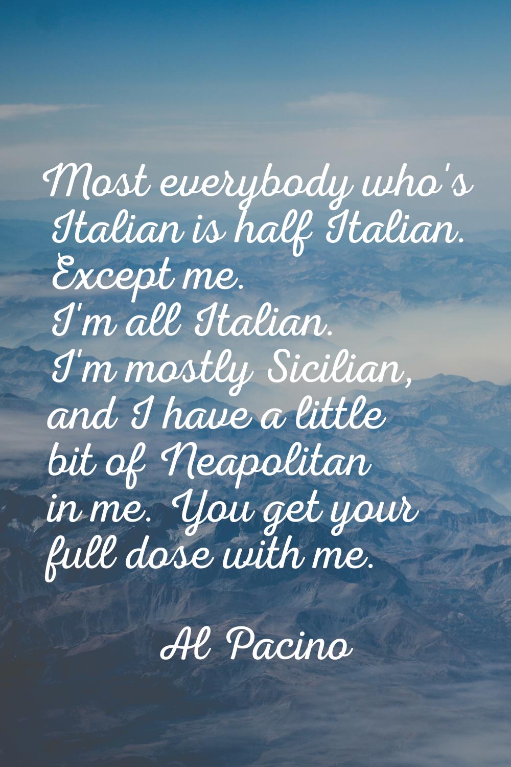 Most everybody who's Italian is half Italian. Except me. I'm all Italian. I'm mostly Sicilian, and 