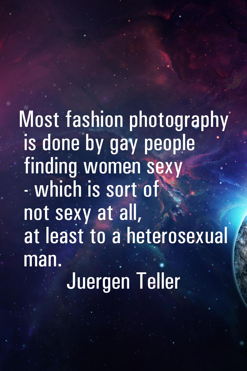 Most fashion photography is done by gay people finding women sexy - which is sort of not sexy at al