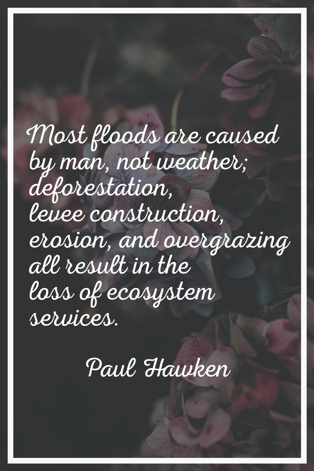 Most floods are caused by man, not weather; deforestation, levee construction, erosion, and overgra