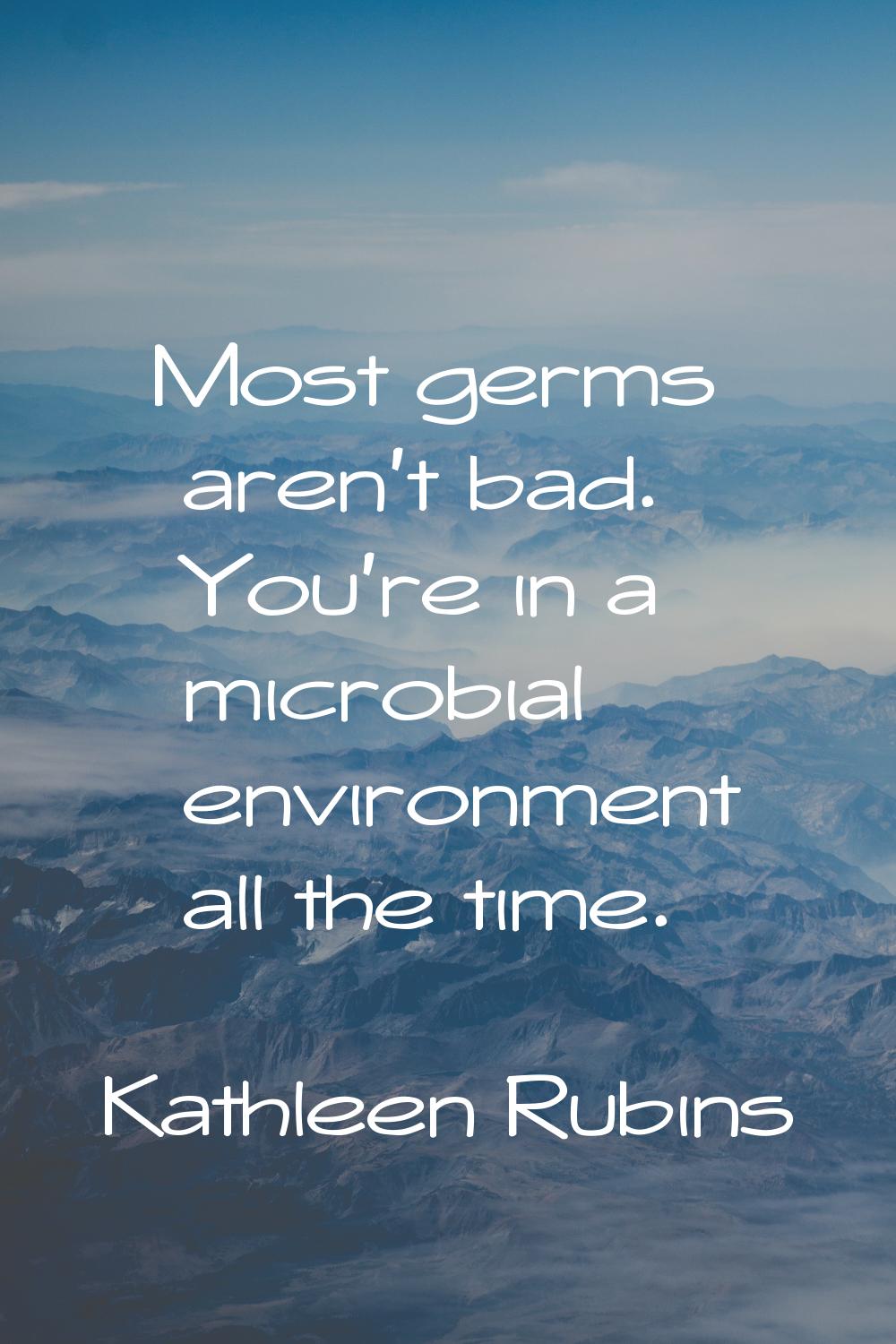 Most germs aren't bad. You're in a microbial environment all the time.