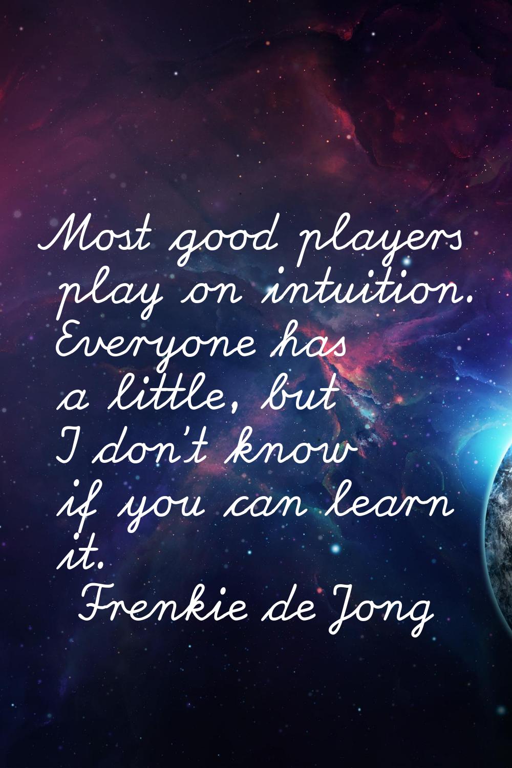 Most good players play on intuition. Everyone has a little, but I don't know if you can learn it.