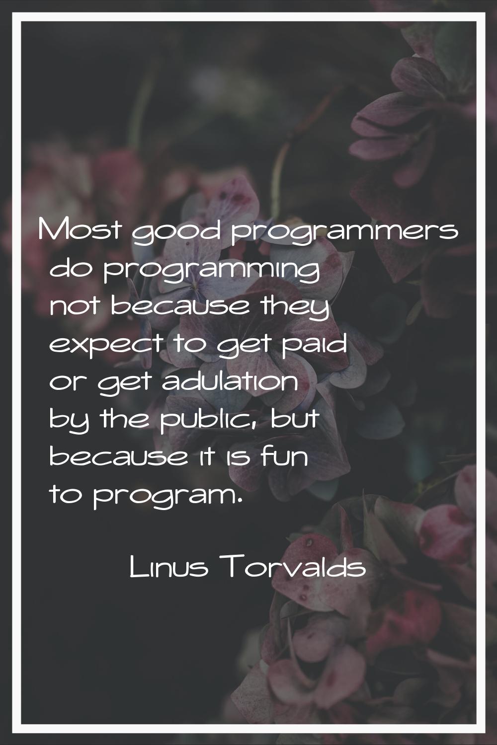 Most good programmers do programming not because they expect to get paid or get adulation by the pu