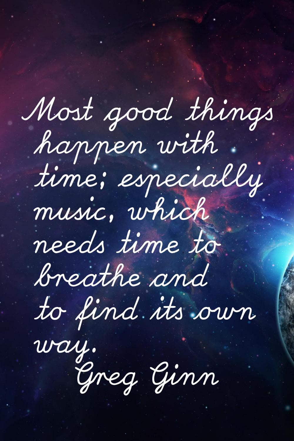 Most good things happen with time; especially music, which needs time to breathe and to find its ow