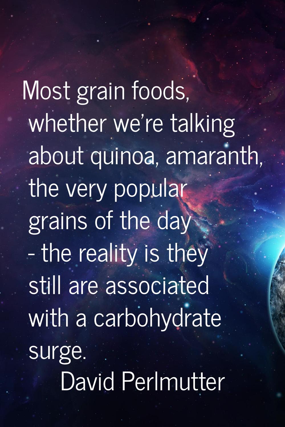 Most grain foods, whether we're talking about quinoa, amaranth, the very popular grains of the day 